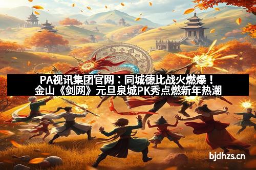 PA视讯集团官网：同城德比战火燃爆！金山《剑网》元旦泉城PK秀点燃新年热潮