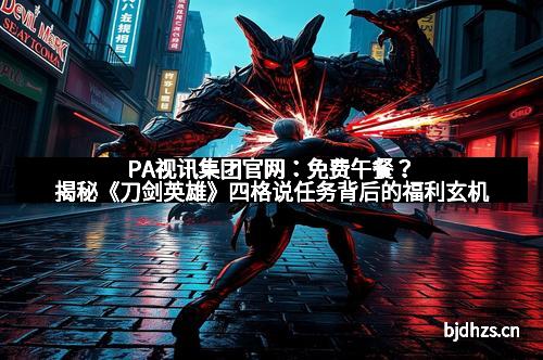 PA视讯集团官网：免费午餐？揭秘《刀剑英雄》四格说任务背后的福利玄机