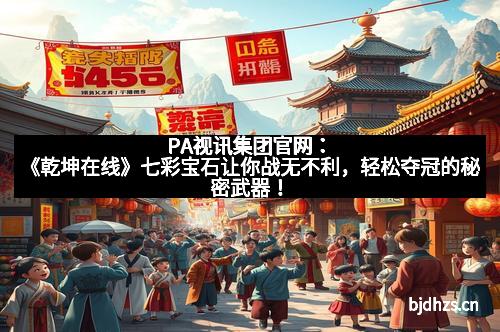 PA视讯集团官网：《乾坤在线》七彩宝石让你战无不利，轻松夺冠的秘密武器！
