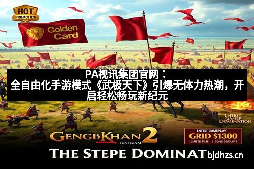 PA视讯集团官网：全自由化手游模式《武极天下》引爆无体力热潮，开启轻松畅玩新纪元
