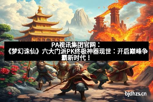 PA视讯集团官网：《梦幻诛仙》六大门派PK终极神器现世：开启巅峰争霸新时代！